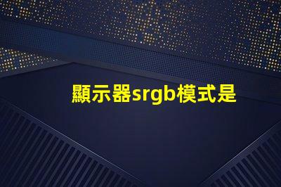 顯示器srgb模式是什么意思 圖片srgb模式是什么意思